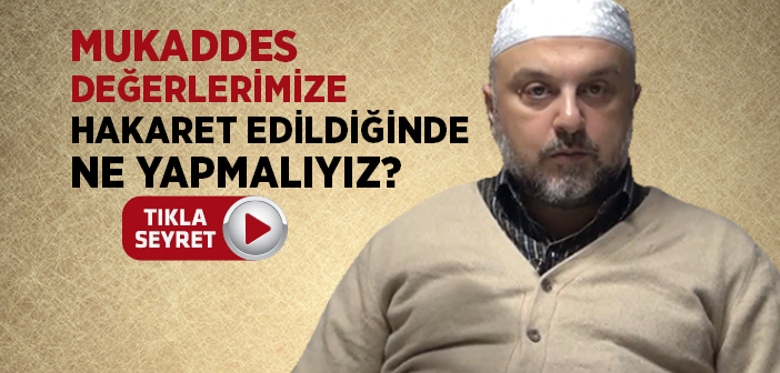 Mukaddes Değerlerimize Hakaret Edildiğinde Ne Yapmalıyız?