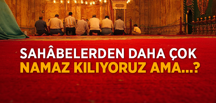 Sahabalerden Daha Çok Namaz Kılıyoruz Ama...
