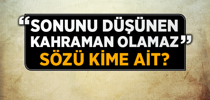 "Sonunu Düşünen Kahraman Olamaz" Sözü Kime Ait?