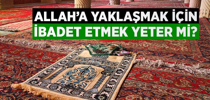 Allah'a Yaklaşmak İçin İbadet Etmek Yeter mi?