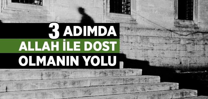 Üç Adımda Cenâb-ı Hakk'a Dost Olmanın Yolu!