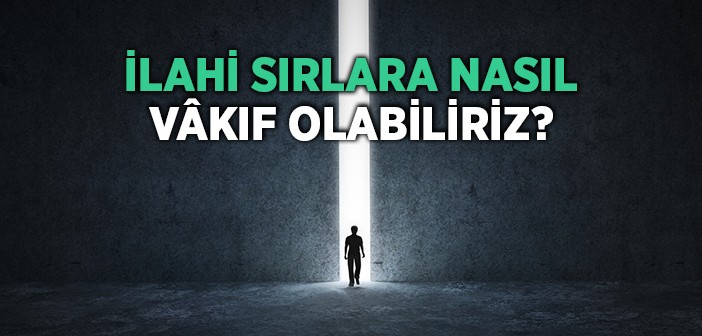 İlahi Sırlara Nasıl Vakıf Olabiliriz?