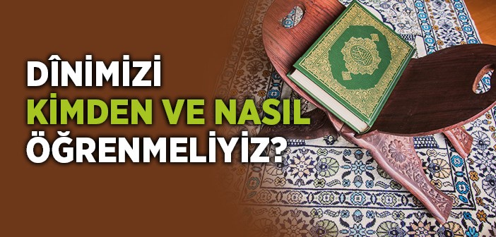 Dînimizi Kimden ve Nasıl Öğrenmeliyiz?