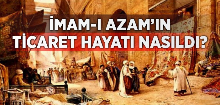 İmam-ı Azam'ın Ticaret Hayatı Nasıldı?