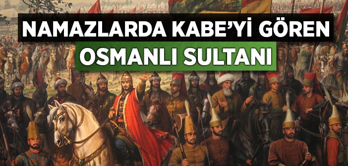 Namazlarda Kabe'yi Gören Osmanlı Sultanı