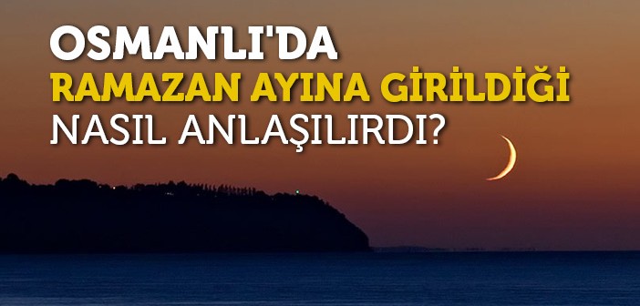 Osmanlı’da Ramazan Ayına Girildiği Nasıl Anlaşılırdı?