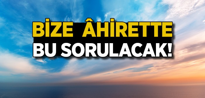 Bize Ahirette Bu Sorulacak?