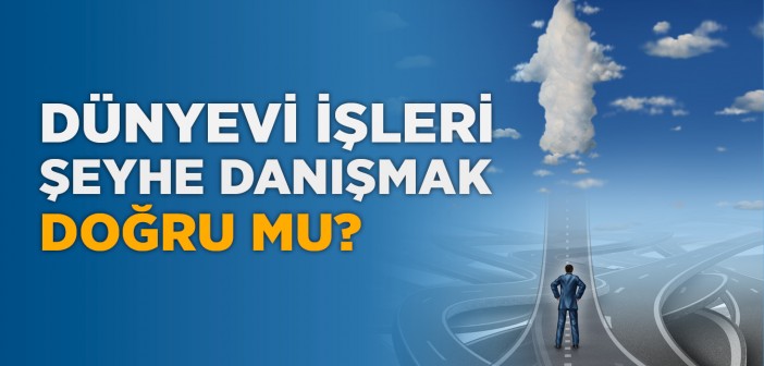 Dünyevi İşleri Şeyhe Danışmak Doğru mu?