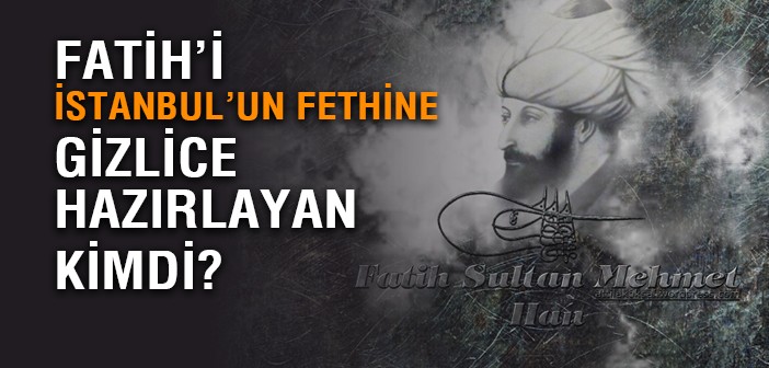 Fatih'i İstanbul'un Fethine O Hazırladı!