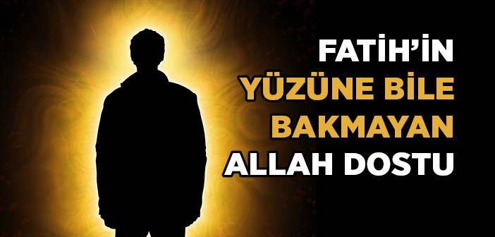 Fatih Sultan Mehmet'in Yüzüne Hiç Bakmadı