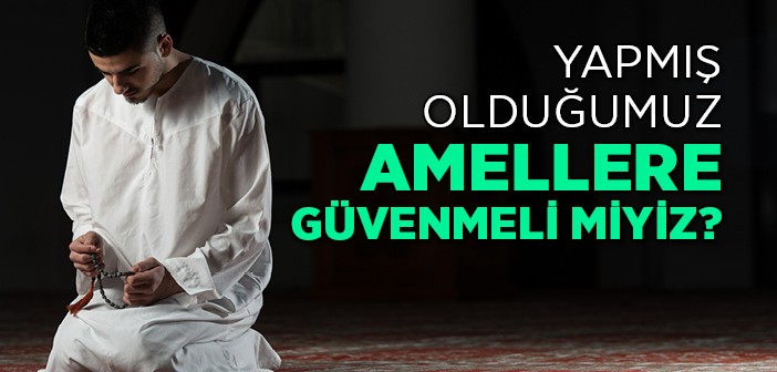 Yapmış Olduğumuz Amellere Güvenmeli Miyiz?