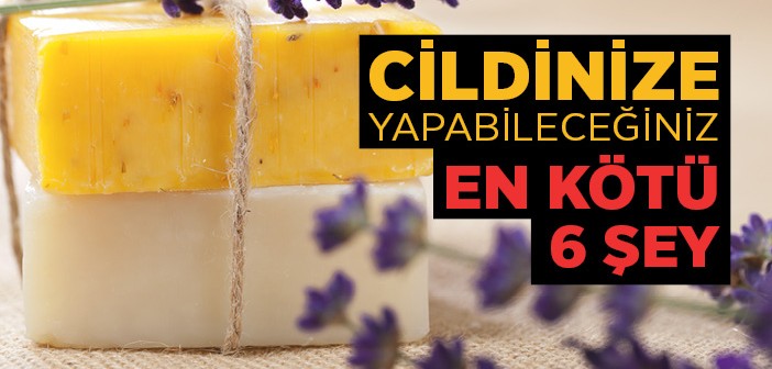 Cildinize Yapabileceğiniz 6 Kötü Şey