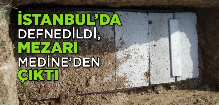 İstanbul’da Defnedildi, Mezarı Medine’den Çıktı