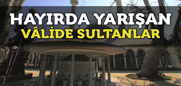 Vâlide Sultanların Yaptırdığı Camiler ve Çeşmeler