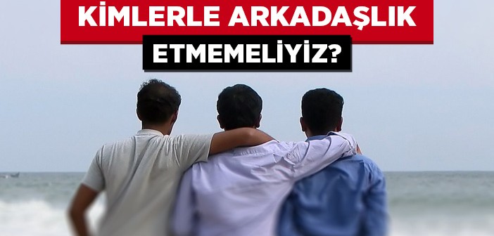 Kimlerle Arkadaşlık Etmemeliyiz?