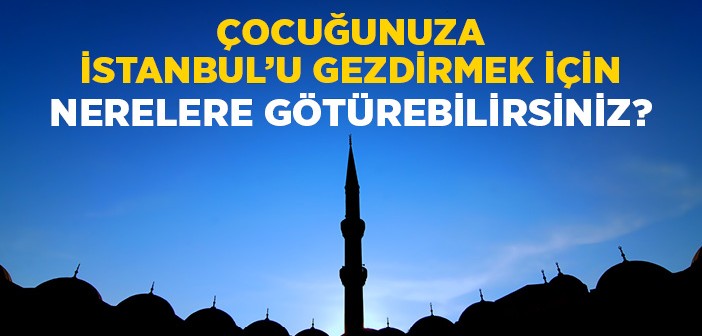 İstanbul’da Çocuğumla Hangi Mekanlara Gidebilirim?