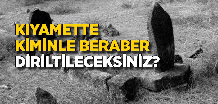 Kıyamet Günü Kiminle Diriltileceksiniz?