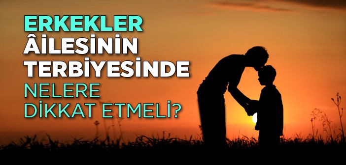 Erkekler Ailesinin Terbiyesinde Nelere Dikkat Etmeli?