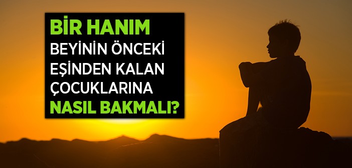 Bir Hanım Beyinin Önceki Eşinin Çocuğuna Nasıl Davranmalı?