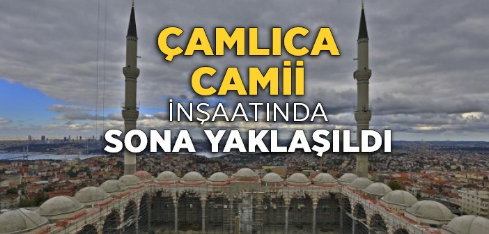 Çamlıca Camii İnşaatında Sona Yaklaşılıyor!