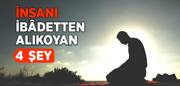 İnsanı İbâdetten Alıkoyan 4 Şey