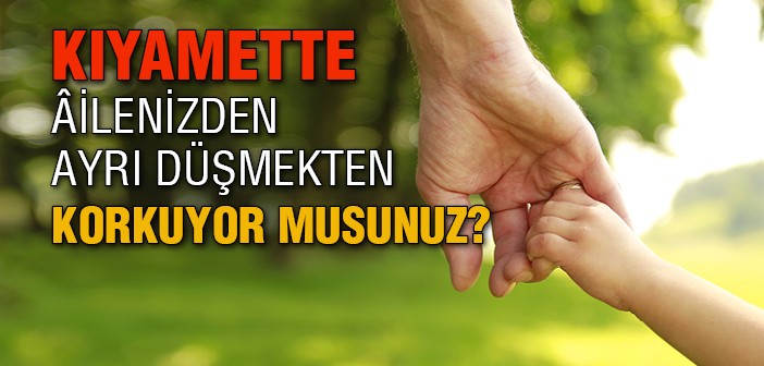 Kıyamet Günü Âilenizden Ayrı Düşmemek İçin!