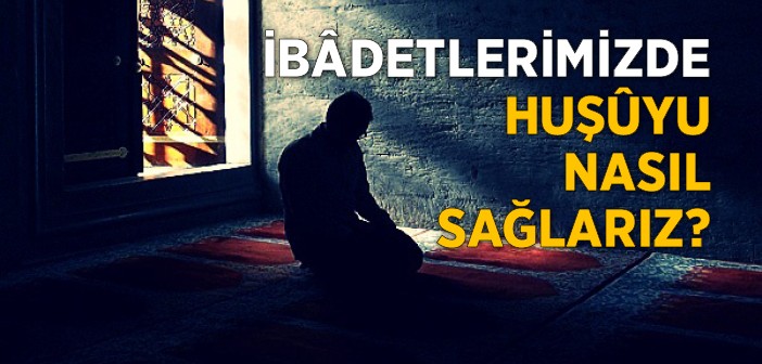 İbâdetlerde Huşû Nasıl Sağlanır?