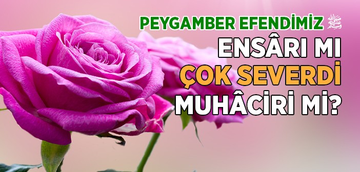 Peygamber Efendimiz, Ensâr'ı mı Çok Severdi, Muhâciri mi?