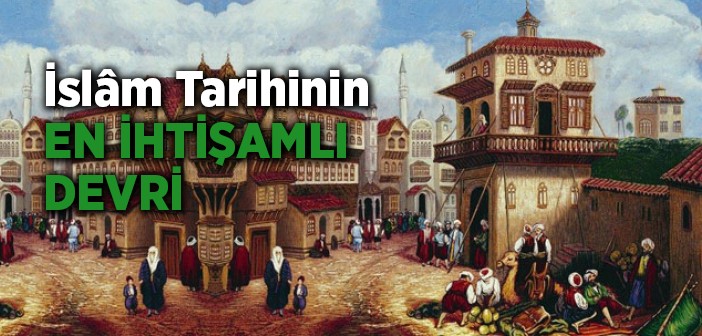 İslam Tarihinin En İhtişamlı Dönemi