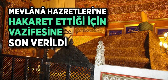 Mevlânâ Hazretleri'ne Hakaret Ettiği İçin Vazifesine Son Verildi