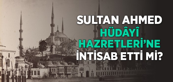 Sultan Ahmed Hüdâyî Hazretleri'ne İntisab Etti mi?