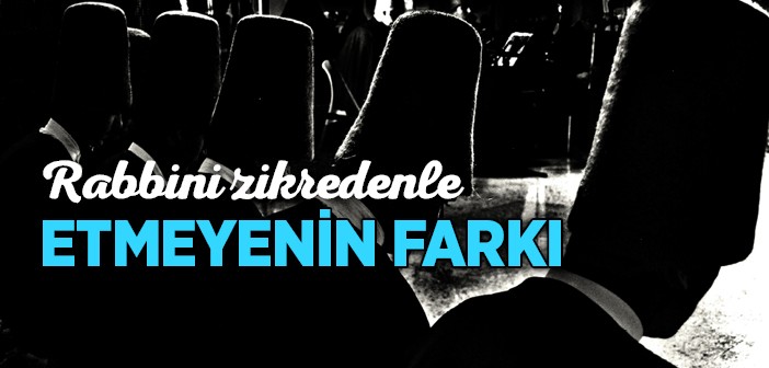 Rabbini Zikredenle Etmeyenin Farkı