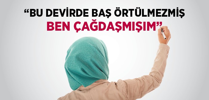 Bu Devirde Baş Örtülmezmiş Ben Çağdaşmışım!