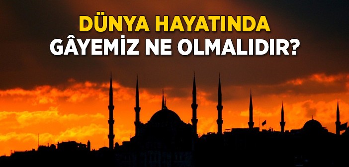 Dünya Hayatında Gâyemiz Ne Olmalıdır?