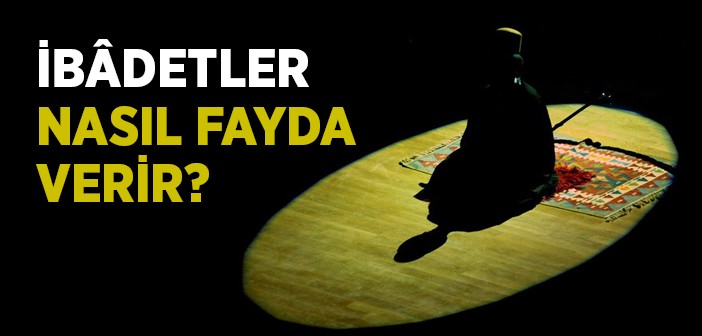 İbadetler Nasıl Fayda Verir?