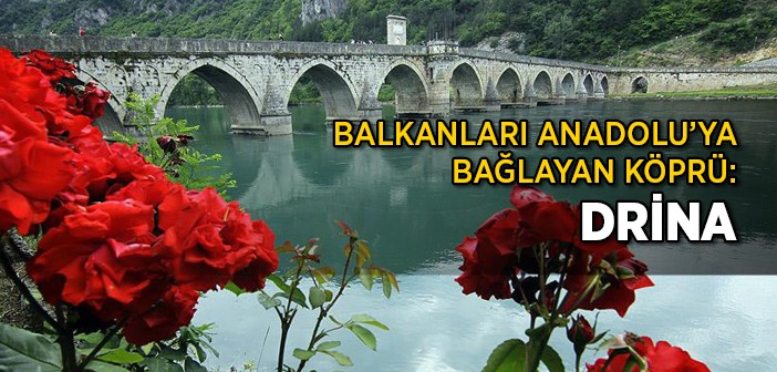 Balkanları Anadolu’ya Bağlayan Köprü: Drina