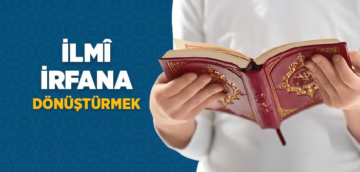 İlmi İrfana Dönüştürmek