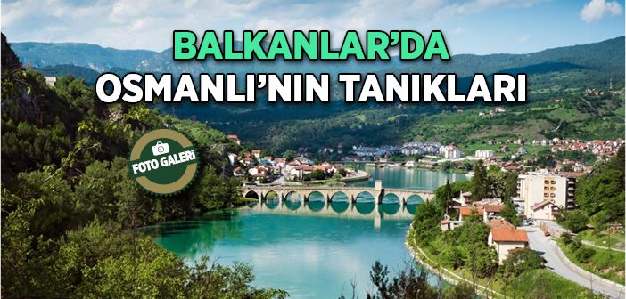 Balkanlarda Osmanlı’nın Tanıkları