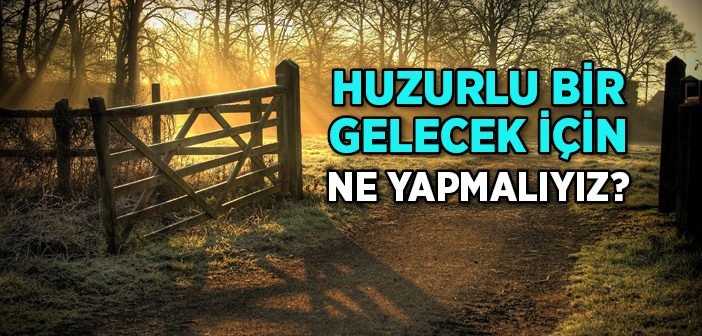 Huzurlu Bir Gelecek İçin Ne Yapmalıyız?