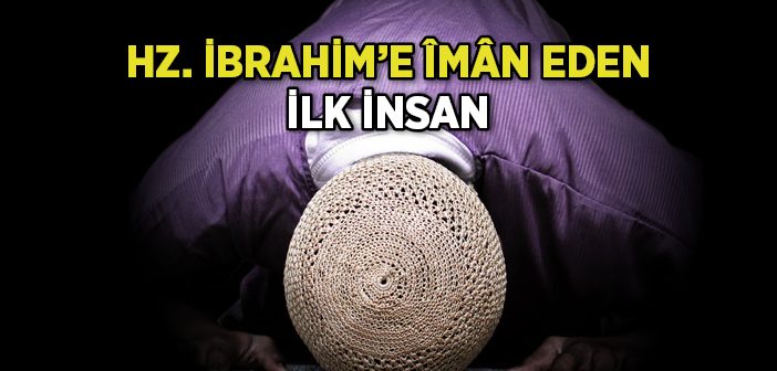 Hz. İbrahim'e Îmân Eden İlk İnsan