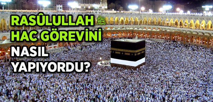 Rasûlullah Hac Vazîfesini Nasıl İcrâ Ediyordu?