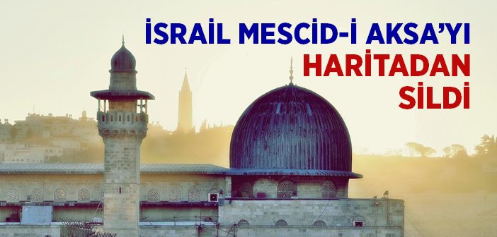 İsrail Mescid-i Aksa'yı Haritadan Sildi