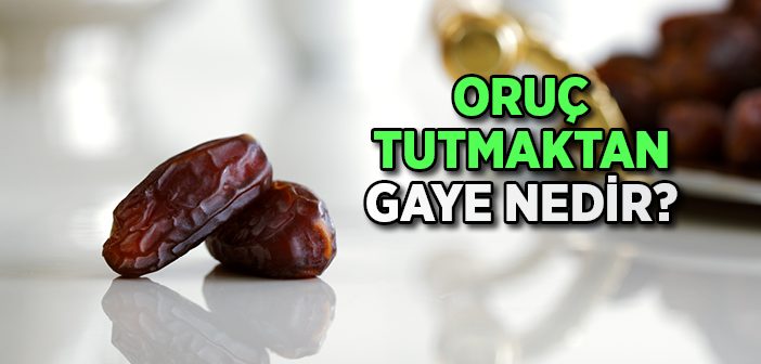 Oruç Tutmaktan Gâye Nedir?