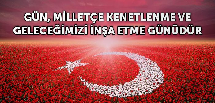 Gün, Milletçe Kenetlenme ve Geleceğimizi İnşa Etme Günüdür