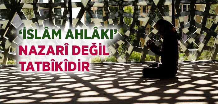 'islâm Ahlâkı' Nazarî Değil Tatbîkîdir