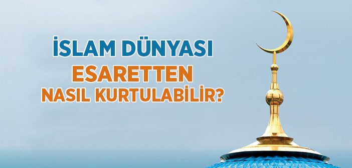 İslam Dünyası Esaretten Nasıl Kurtulabilir?