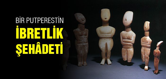 Bir Putperestin İbretlik Şehâdeti