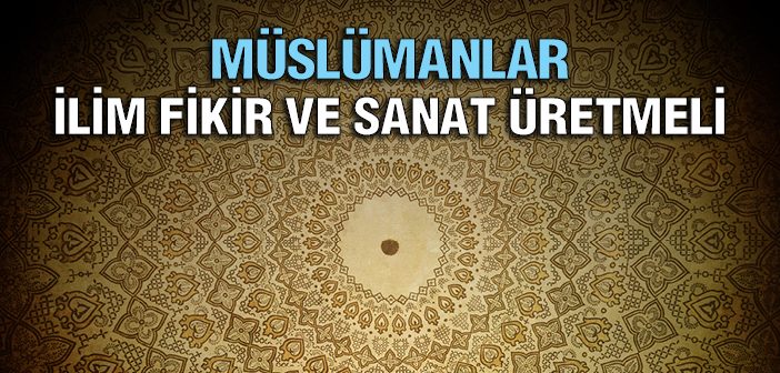 Müslümanlar İlim, Fikir ve Sanat Üretmeli