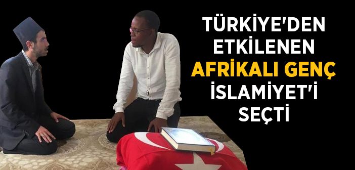 Türkiye'den Etkilenen Afrikalı Genç İslam'ı Seçti