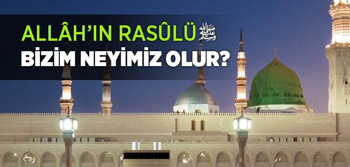 Allâh’ın Rasûlü Bizim Neyimiz Olur?